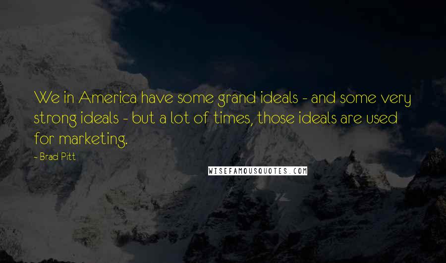 Brad Pitt Quotes: We in America have some grand ideals - and some very strong ideals - but a lot of times, those ideals are used for marketing.