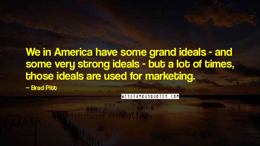 Brad Pitt Quotes: We in America have some grand ideals - and some very strong ideals - but a lot of times, those ideals are used for marketing.