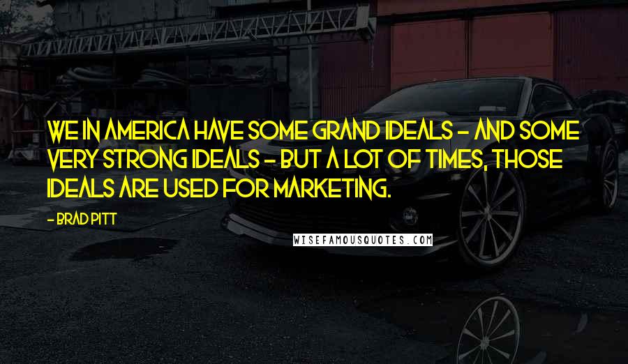 Brad Pitt Quotes: We in America have some grand ideals - and some very strong ideals - but a lot of times, those ideals are used for marketing.