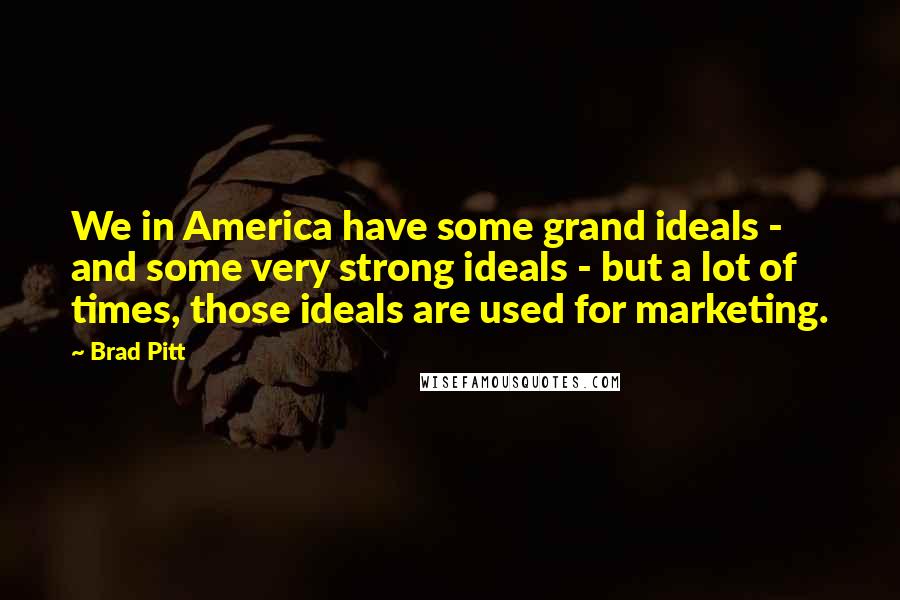 Brad Pitt Quotes: We in America have some grand ideals - and some very strong ideals - but a lot of times, those ideals are used for marketing.