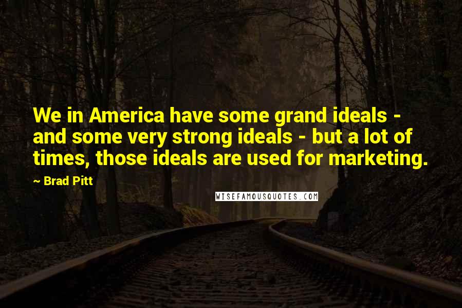 Brad Pitt Quotes: We in America have some grand ideals - and some very strong ideals - but a lot of times, those ideals are used for marketing.