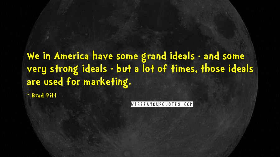 Brad Pitt Quotes: We in America have some grand ideals - and some very strong ideals - but a lot of times, those ideals are used for marketing.