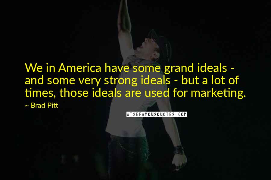 Brad Pitt Quotes: We in America have some grand ideals - and some very strong ideals - but a lot of times, those ideals are used for marketing.