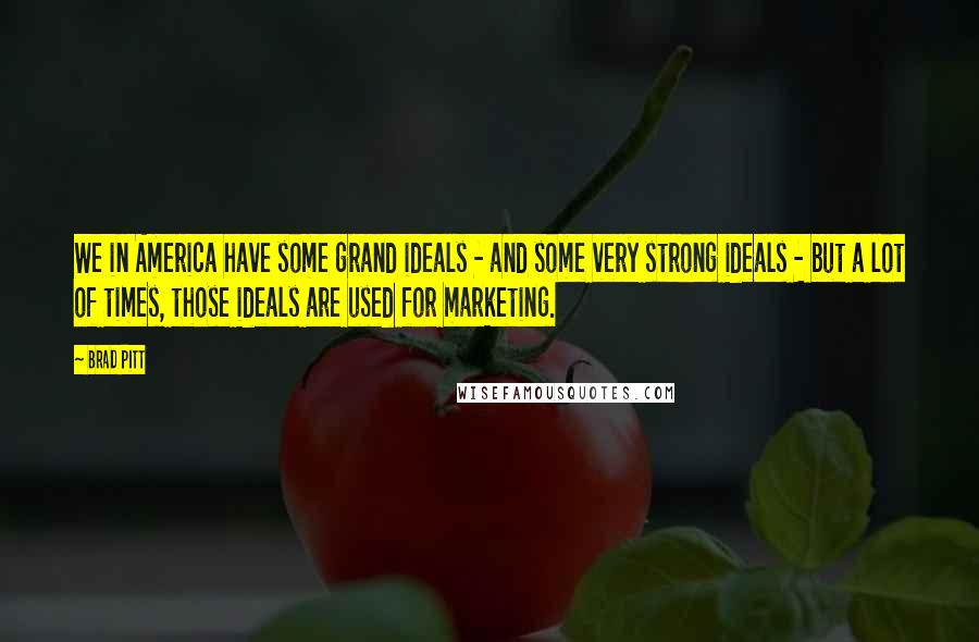 Brad Pitt Quotes: We in America have some grand ideals - and some very strong ideals - but a lot of times, those ideals are used for marketing.
