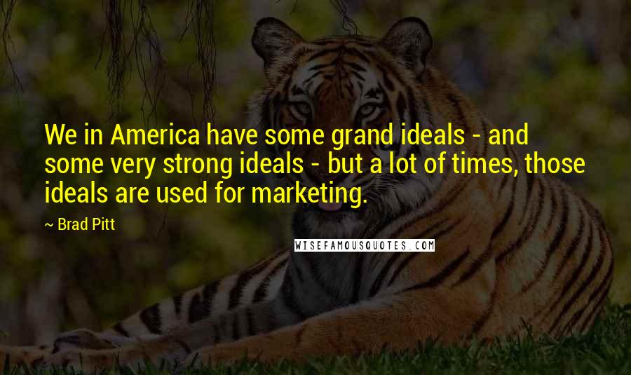 Brad Pitt Quotes: We in America have some grand ideals - and some very strong ideals - but a lot of times, those ideals are used for marketing.