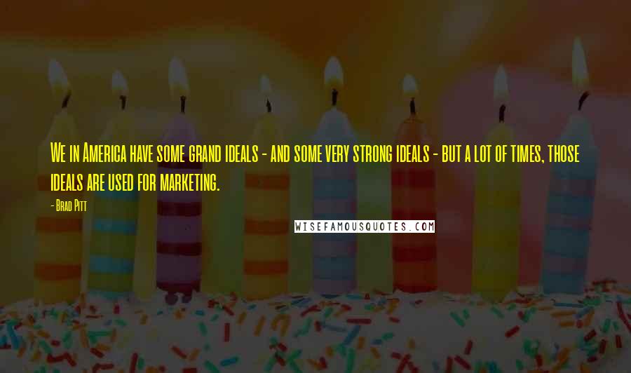 Brad Pitt Quotes: We in America have some grand ideals - and some very strong ideals - but a lot of times, those ideals are used for marketing.