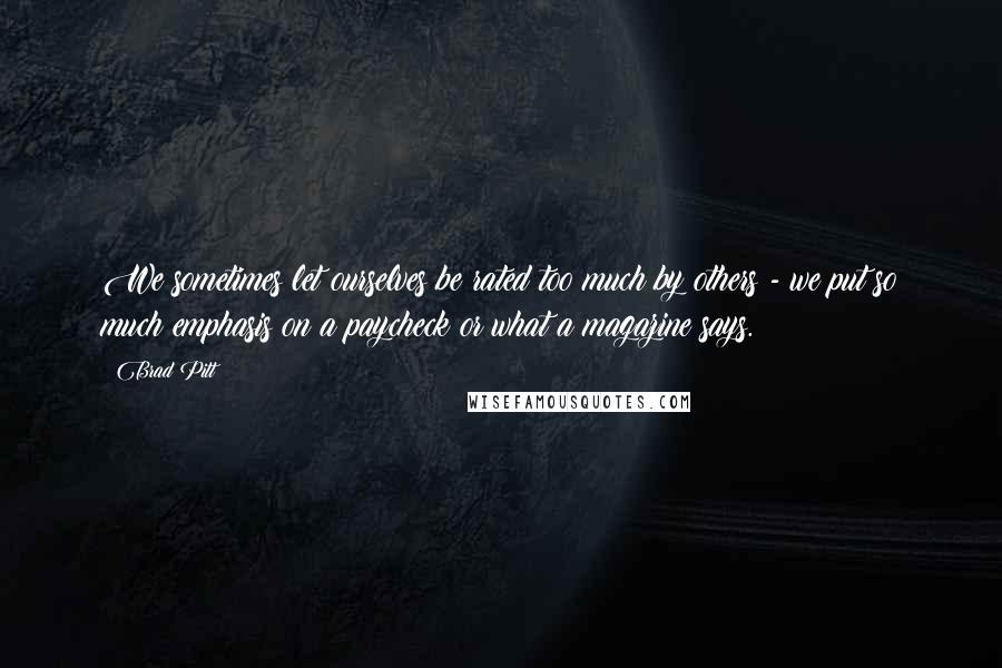 Brad Pitt Quotes: We sometimes let ourselves be rated too much by others - we put so much emphasis on a paycheck or what a magazine says.