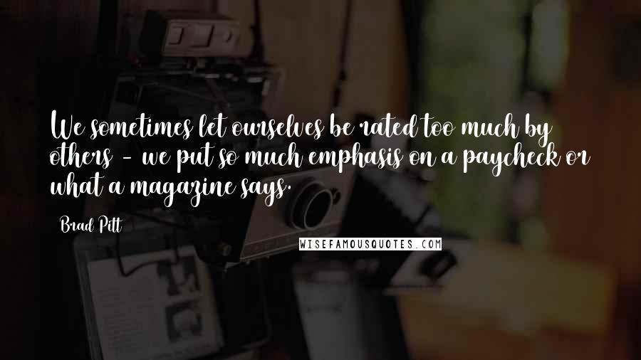 Brad Pitt Quotes: We sometimes let ourselves be rated too much by others - we put so much emphasis on a paycheck or what a magazine says.
