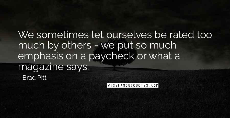 Brad Pitt Quotes: We sometimes let ourselves be rated too much by others - we put so much emphasis on a paycheck or what a magazine says.