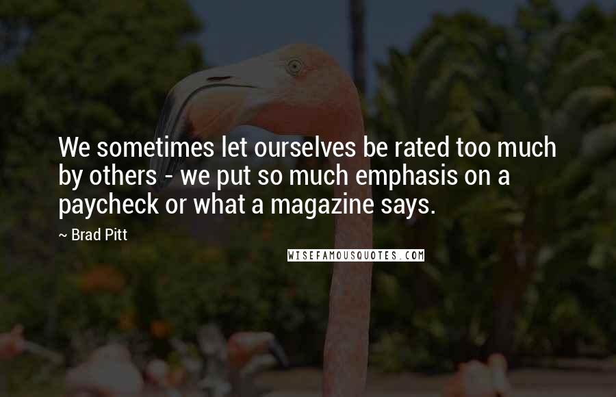 Brad Pitt Quotes: We sometimes let ourselves be rated too much by others - we put so much emphasis on a paycheck or what a magazine says.