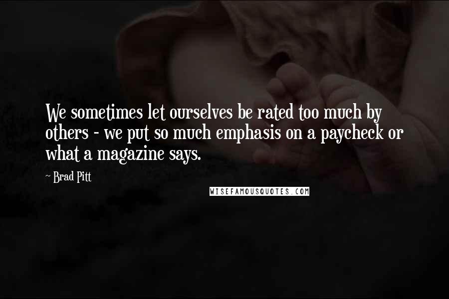 Brad Pitt Quotes: We sometimes let ourselves be rated too much by others - we put so much emphasis on a paycheck or what a magazine says.