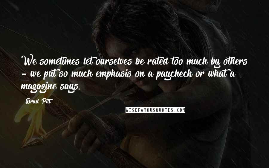 Brad Pitt Quotes: We sometimes let ourselves be rated too much by others - we put so much emphasis on a paycheck or what a magazine says.