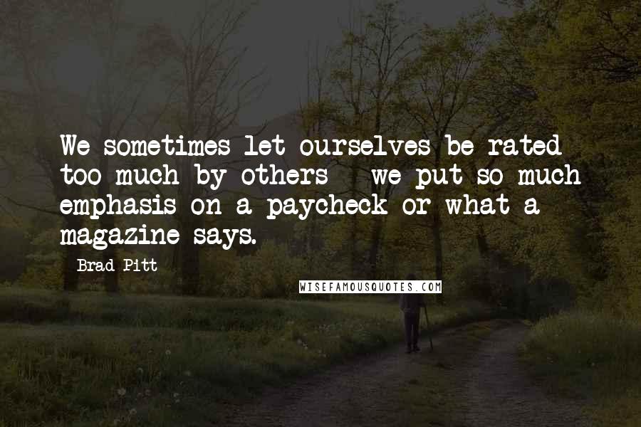 Brad Pitt Quotes: We sometimes let ourselves be rated too much by others - we put so much emphasis on a paycheck or what a magazine says.