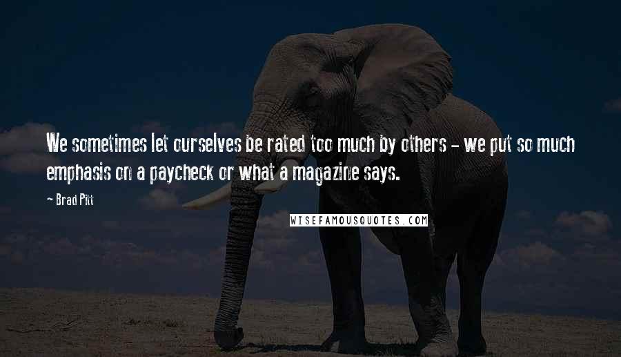 Brad Pitt Quotes: We sometimes let ourselves be rated too much by others - we put so much emphasis on a paycheck or what a magazine says.