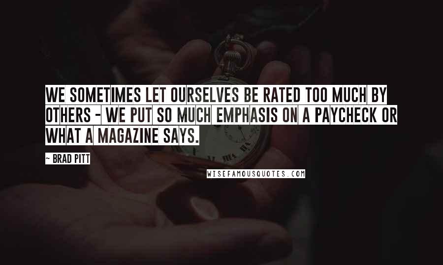 Brad Pitt Quotes: We sometimes let ourselves be rated too much by others - we put so much emphasis on a paycheck or what a magazine says.