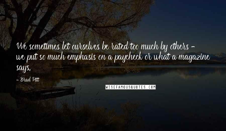 Brad Pitt Quotes: We sometimes let ourselves be rated too much by others - we put so much emphasis on a paycheck or what a magazine says.