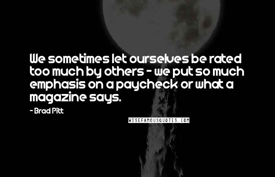 Brad Pitt Quotes: We sometimes let ourselves be rated too much by others - we put so much emphasis on a paycheck or what a magazine says.