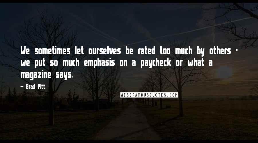 Brad Pitt Quotes: We sometimes let ourselves be rated too much by others - we put so much emphasis on a paycheck or what a magazine says.