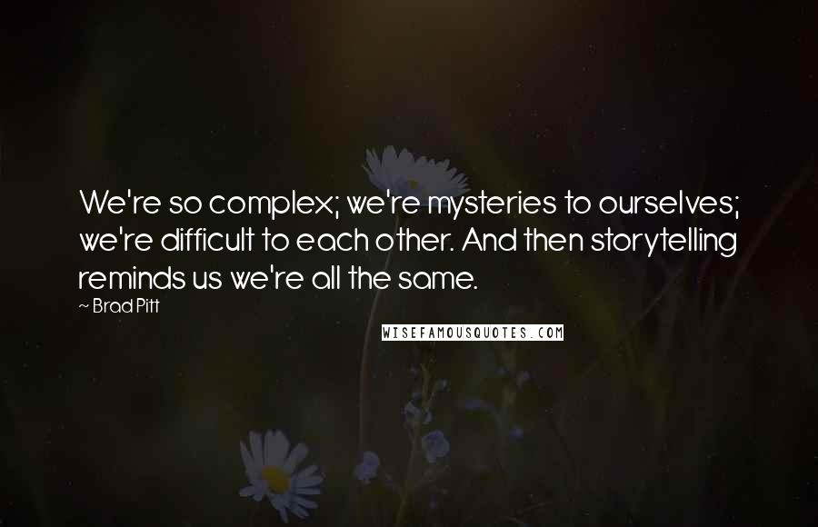 Brad Pitt Quotes: We're so complex; we're mysteries to ourselves; we're difficult to each other. And then storytelling reminds us we're all the same.