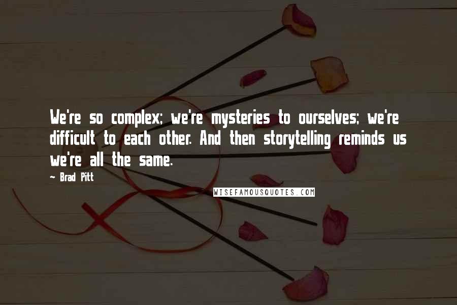 Brad Pitt Quotes: We're so complex; we're mysteries to ourselves; we're difficult to each other. And then storytelling reminds us we're all the same.