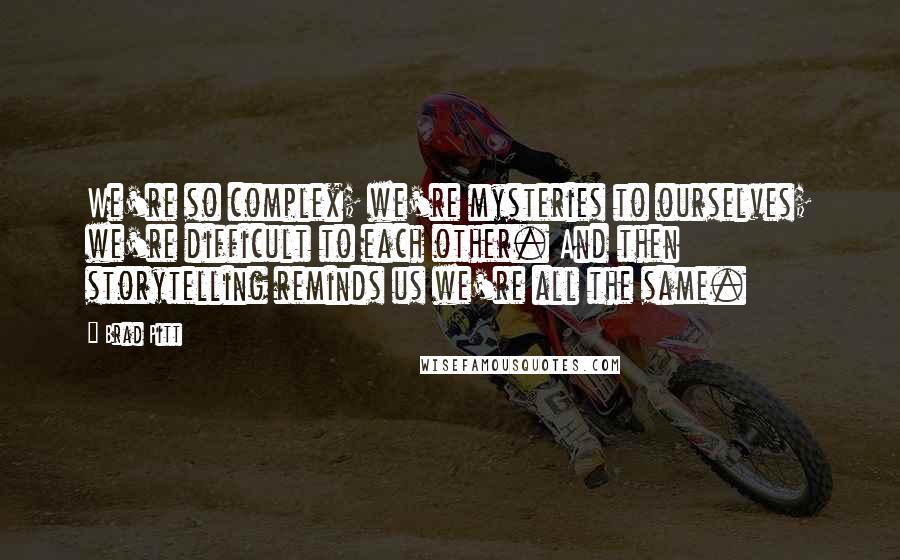 Brad Pitt Quotes: We're so complex; we're mysteries to ourselves; we're difficult to each other. And then storytelling reminds us we're all the same.