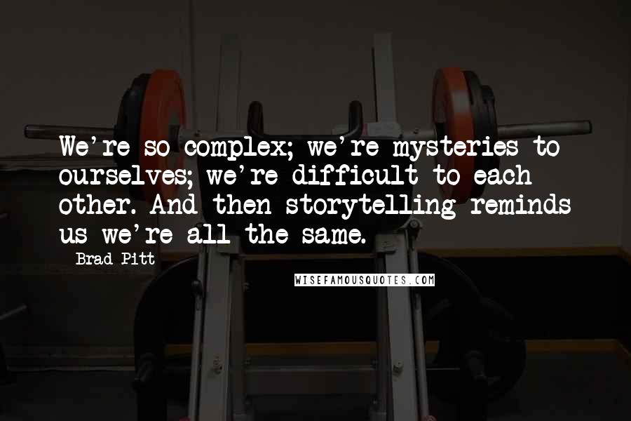 Brad Pitt Quotes: We're so complex; we're mysteries to ourselves; we're difficult to each other. And then storytelling reminds us we're all the same.