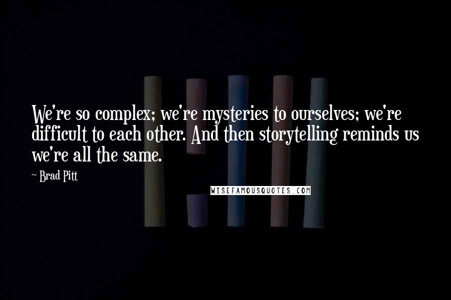 Brad Pitt Quotes: We're so complex; we're mysteries to ourselves; we're difficult to each other. And then storytelling reminds us we're all the same.