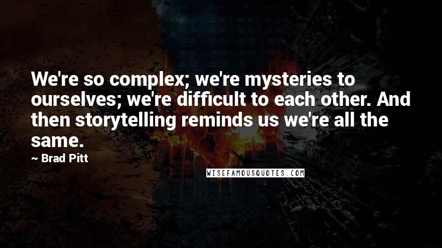 Brad Pitt Quotes: We're so complex; we're mysteries to ourselves; we're difficult to each other. And then storytelling reminds us we're all the same.