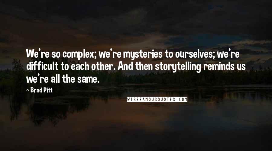 Brad Pitt Quotes: We're so complex; we're mysteries to ourselves; we're difficult to each other. And then storytelling reminds us we're all the same.