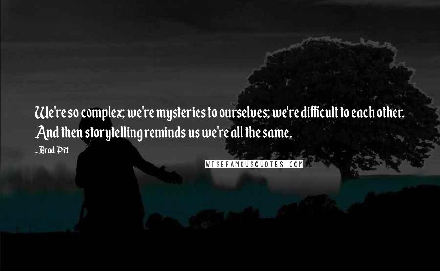 Brad Pitt Quotes: We're so complex; we're mysteries to ourselves; we're difficult to each other. And then storytelling reminds us we're all the same.