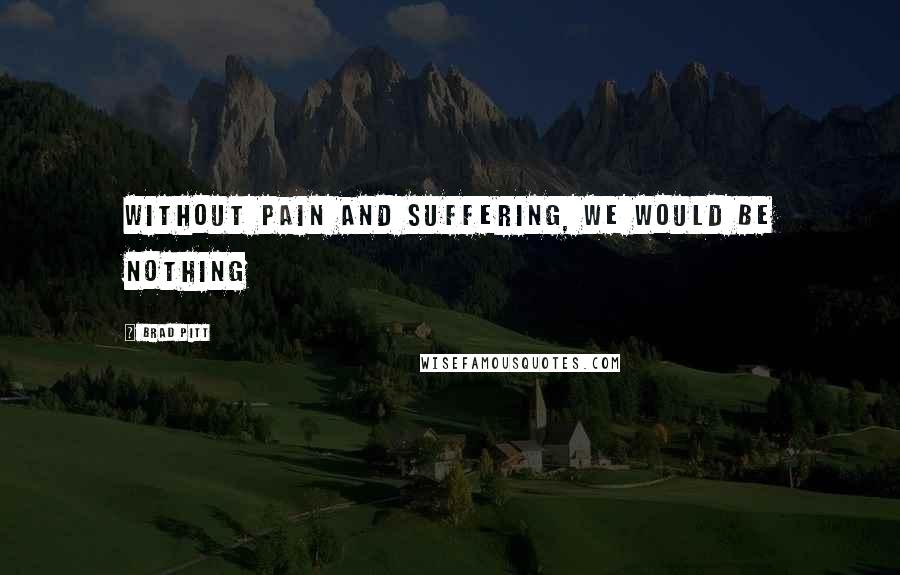 Brad Pitt Quotes: Without pain and suffering, we would be nothing