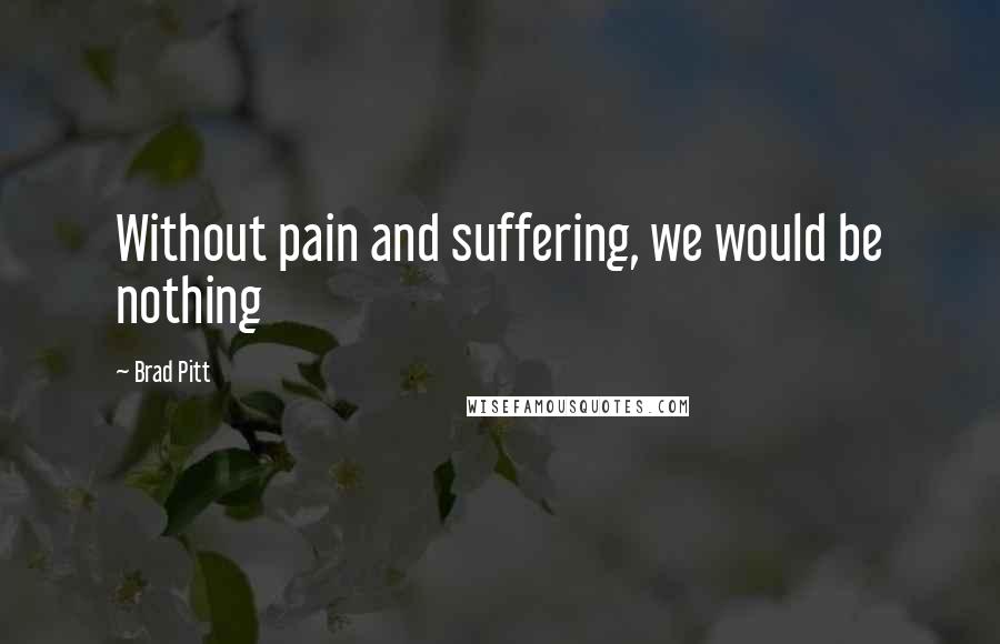 Brad Pitt Quotes: Without pain and suffering, we would be nothing