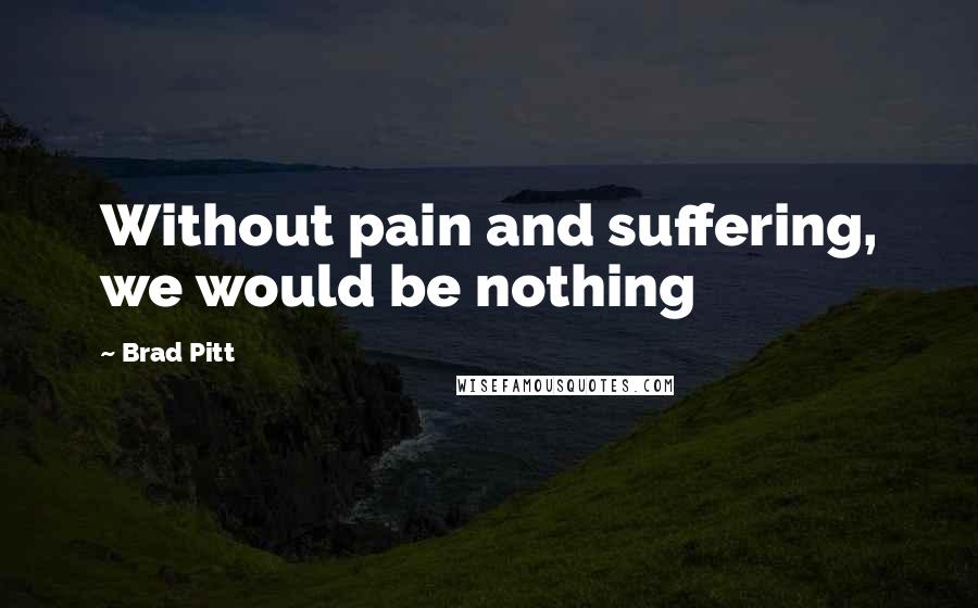 Brad Pitt Quotes: Without pain and suffering, we would be nothing