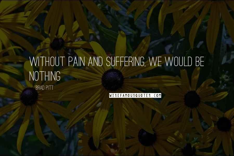 Brad Pitt Quotes: Without pain and suffering, we would be nothing