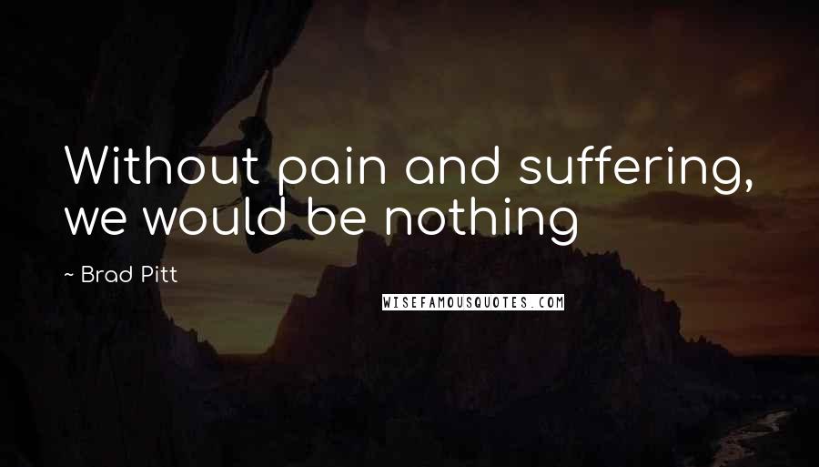 Brad Pitt Quotes: Without pain and suffering, we would be nothing