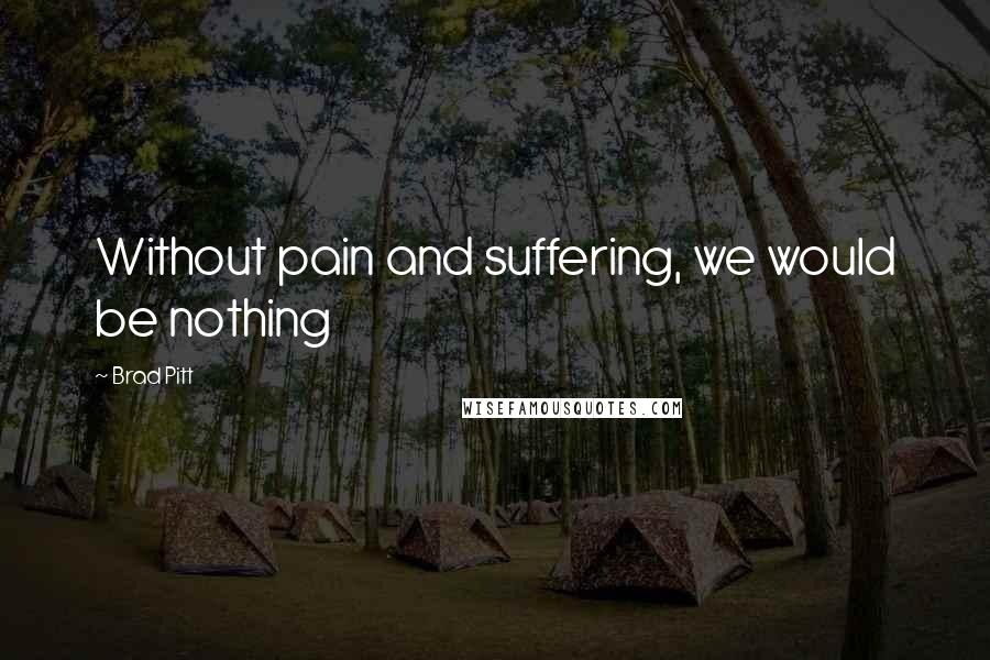 Brad Pitt Quotes: Without pain and suffering, we would be nothing