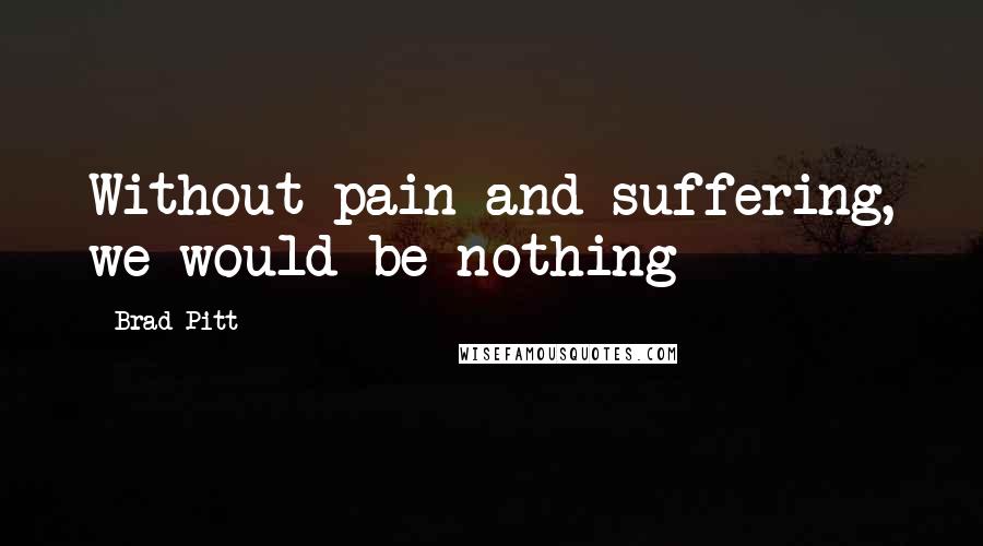 Brad Pitt Quotes: Without pain and suffering, we would be nothing