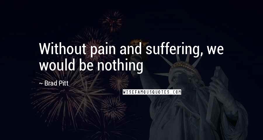 Brad Pitt Quotes: Without pain and suffering, we would be nothing