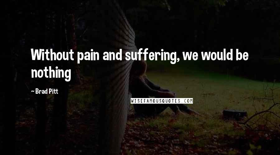 Brad Pitt Quotes: Without pain and suffering, we would be nothing