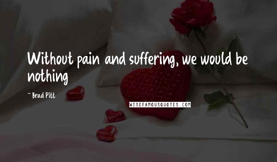 Brad Pitt Quotes: Without pain and suffering, we would be nothing