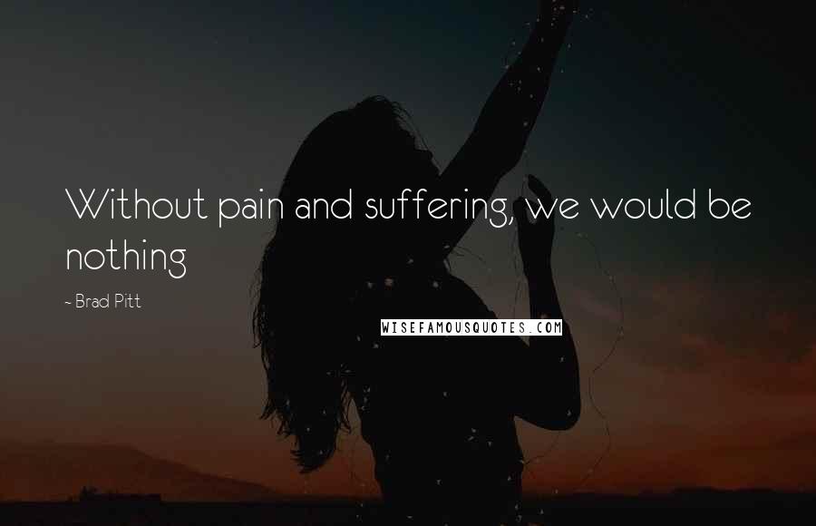 Brad Pitt Quotes: Without pain and suffering, we would be nothing