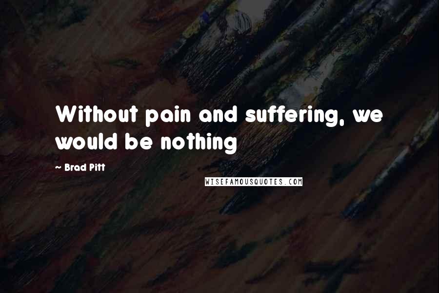 Brad Pitt Quotes: Without pain and suffering, we would be nothing
