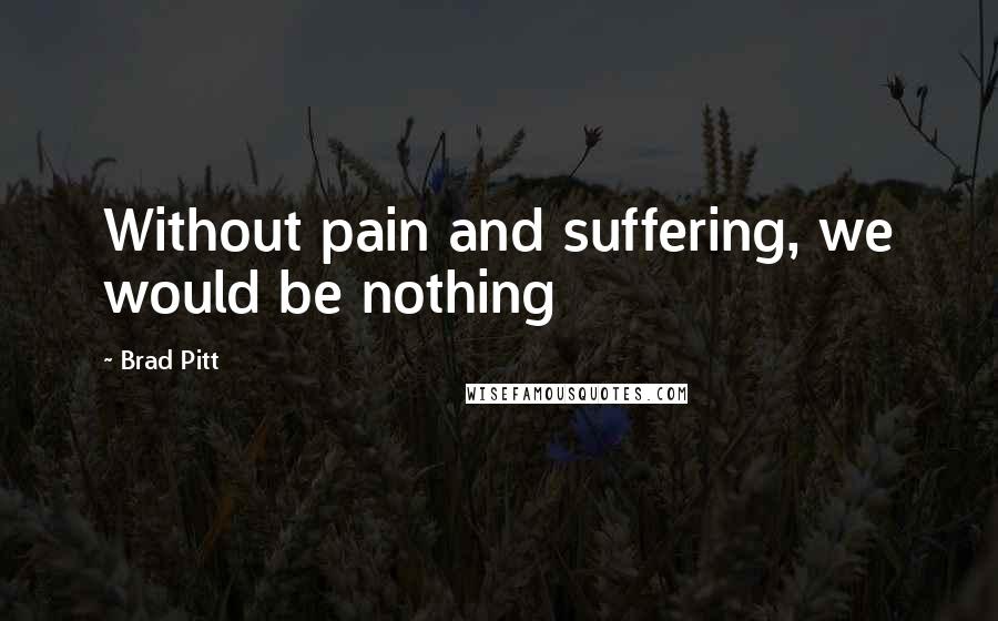 Brad Pitt Quotes: Without pain and suffering, we would be nothing