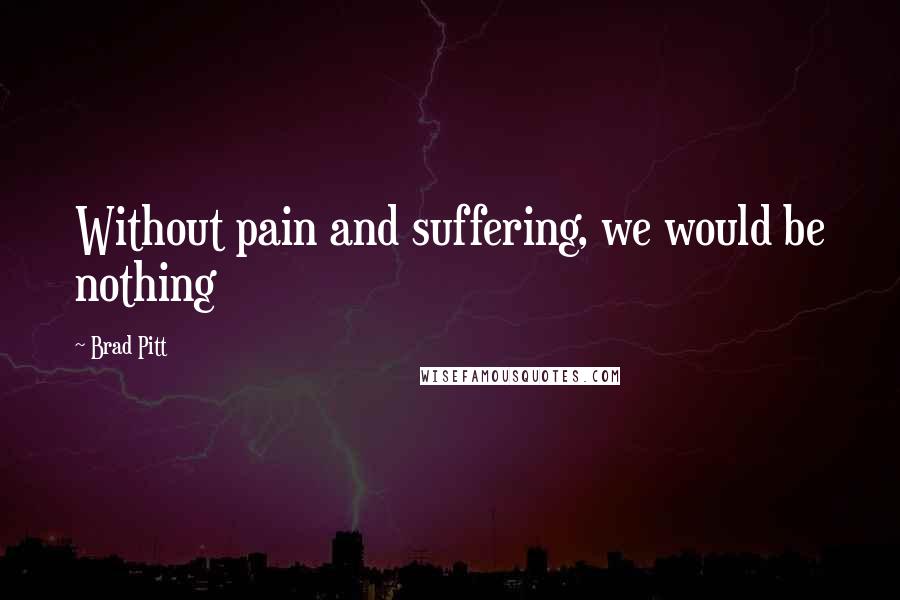 Brad Pitt Quotes: Without pain and suffering, we would be nothing