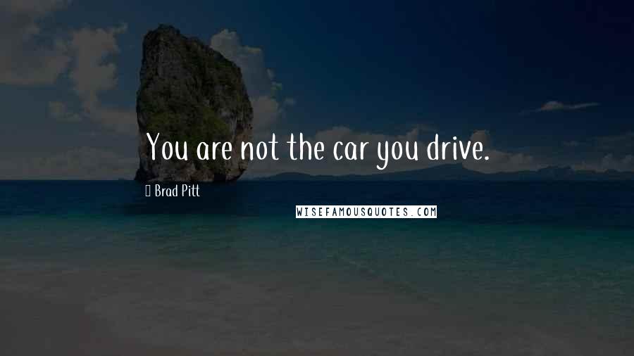 Brad Pitt Quotes: You are not the car you drive.