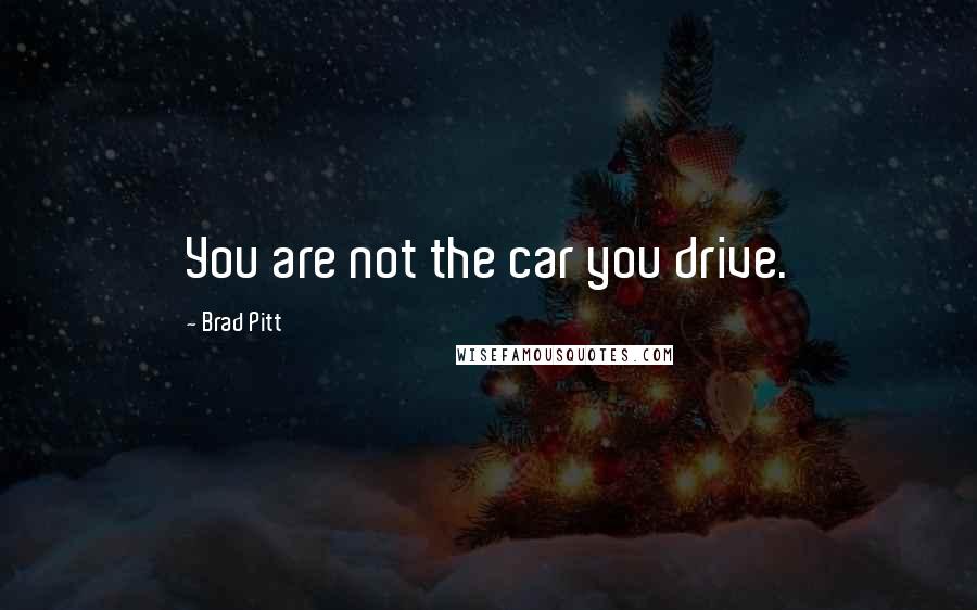 Brad Pitt Quotes: You are not the car you drive.