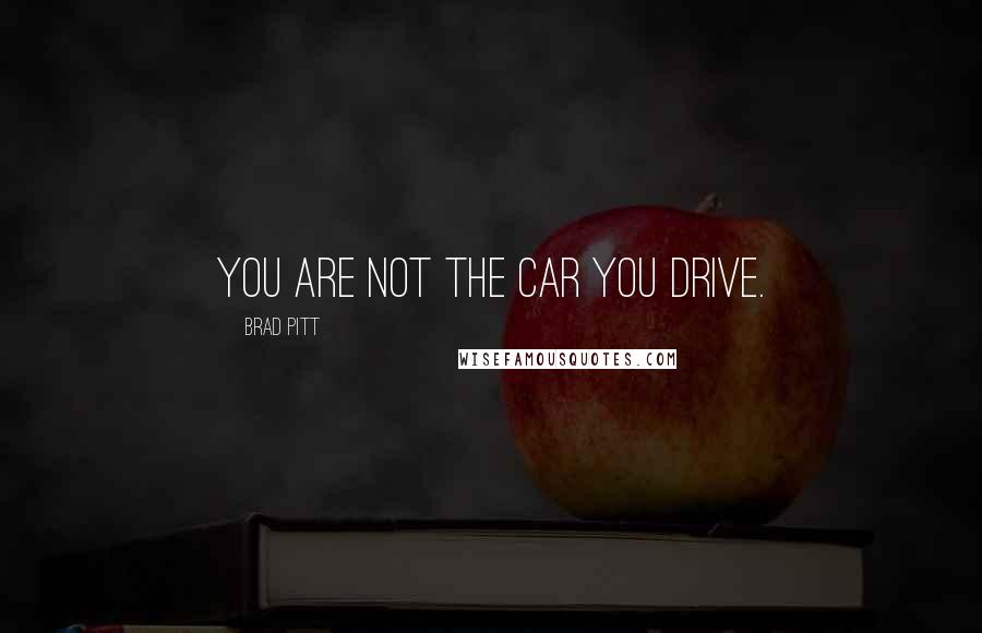 Brad Pitt Quotes: You are not the car you drive.