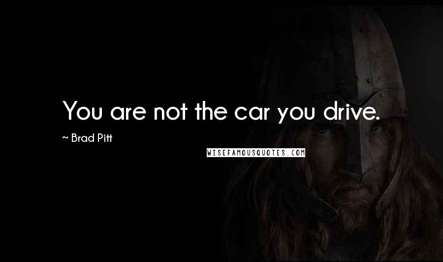 Brad Pitt Quotes: You are not the car you drive.