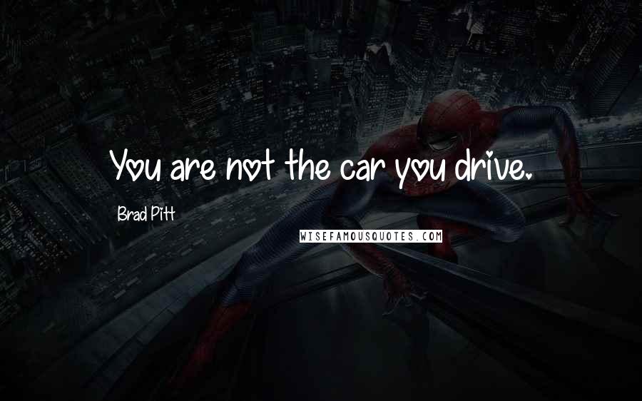 Brad Pitt Quotes: You are not the car you drive.