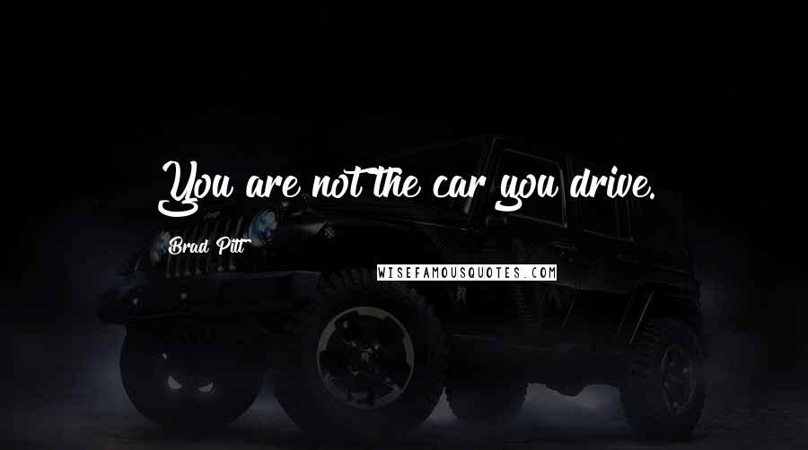 Brad Pitt Quotes: You are not the car you drive.